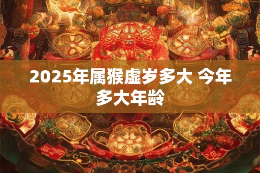 2025年属猴虚岁多大 今年多大年龄