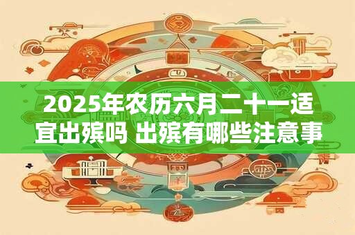 2025年农历六月二十一适宜出殡吗 出殡有哪些注意事项