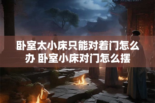 卧室太小床只能对着门怎么办 卧室小床对门怎么摆