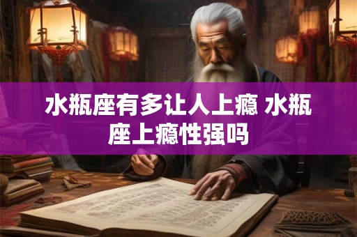 水瓶座有多让人上瘾 水瓶座上瘾性强吗