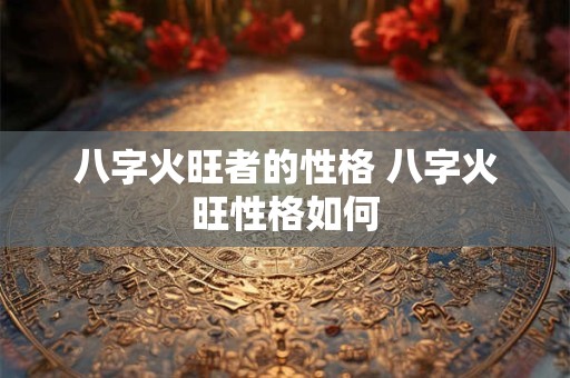 八字火旺者的性格 八字火旺性格如何