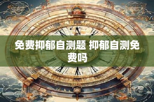 免费抑郁自测题 抑郁自测免费吗