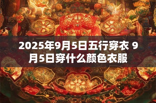 2025年9月5日五行穿衣 9月5日穿什么颜色衣服