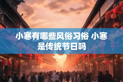 小寒有哪些风俗习俗 小寒是传统节日吗