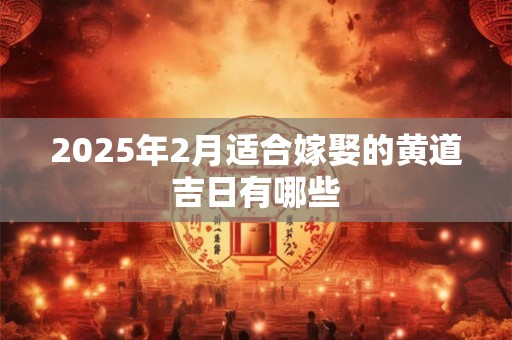 2025年2月适合嫁娶的黄道吉日有哪些