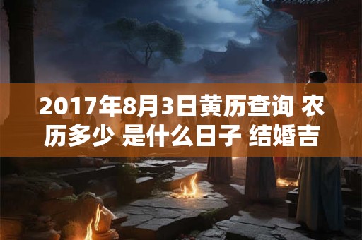 2017年8月3日黄历查询 农历多少 是什么日子 结婚吉时