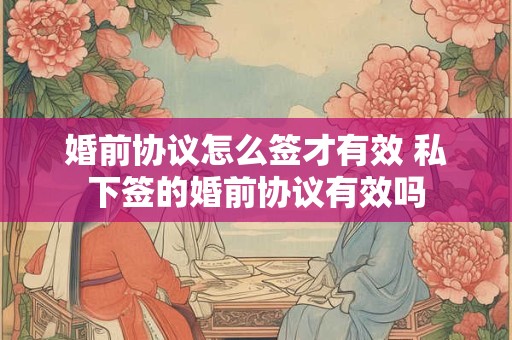 婚前协议怎么签才有效 私下签的婚前协议有效吗