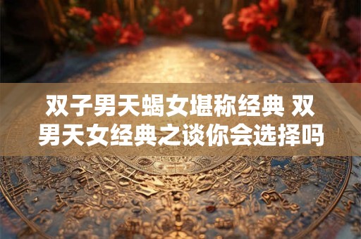 双子男天蝎女堪称经典 双男天女经典之谈你会选择吗
