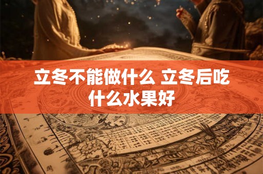 立冬不能做什么 立冬后吃什么水果好