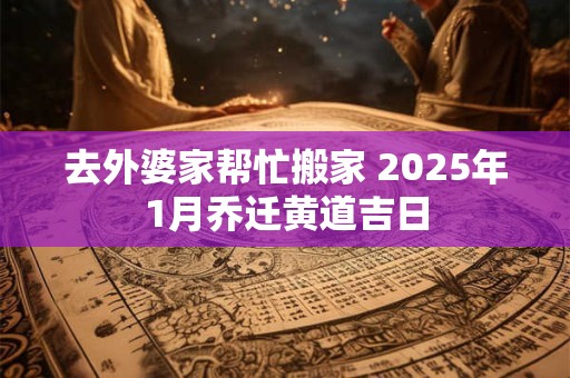 去外婆家帮忙搬家 2025年1月乔迁黄道吉日