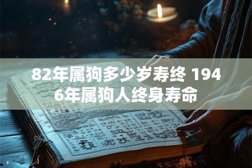 82年属狗多少岁寿终 1946年属狗人终身寿命