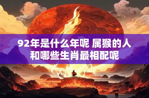 92年是什么年呢 属猴的人和哪些生肖最相配呢