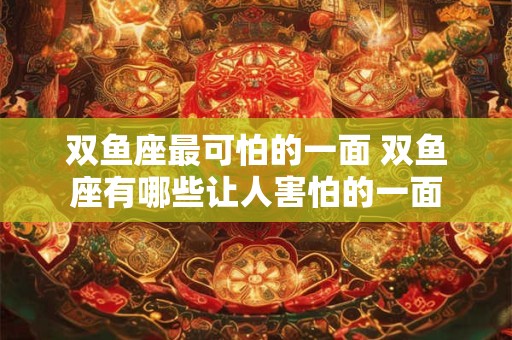 双鱼座最可怕的一面 双鱼座有哪些让人害怕的一面
