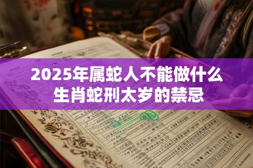 2025年属蛇人不能做什么 生肖蛇刑太岁的禁忌