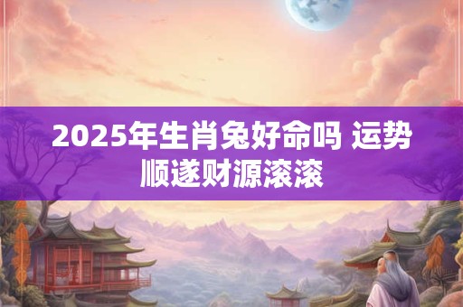 2025年生肖兔好命吗 运势顺遂财源滚滚