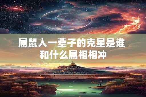 属鼠人一辈子的克星是谁 和什么属相相冲