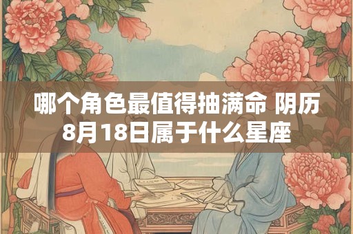 哪个角色最值得抽满命 阴历8月18日属于什么星座