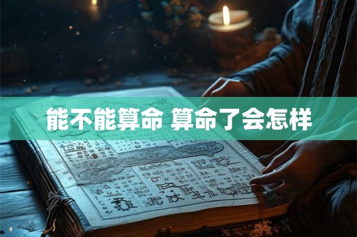 能不能算命 算命了会怎样 能不能算命 算命了会怎样