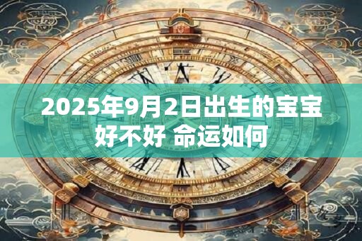详细阅读:2025年9月2日出生的宝宝好不好 命运如何 2025年9月2日出生的宝宝好不好 命运如何