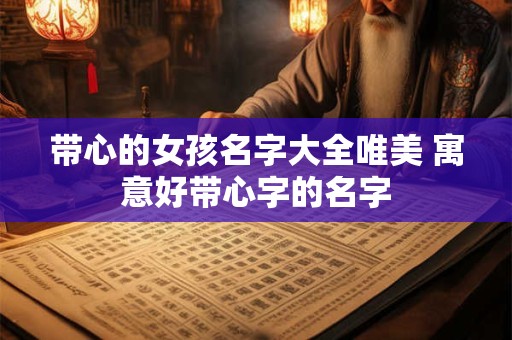 带心的女孩名字大全唯美 寓意好带心字的名字