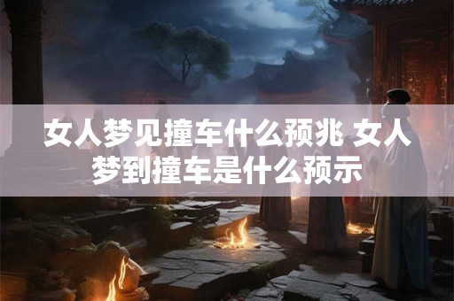 女人梦见撞车什么预兆 女人梦到撞车是什么预示