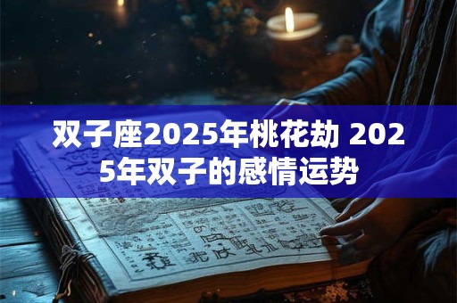 双子座2025年桃花劫 2025年双子的感情运势