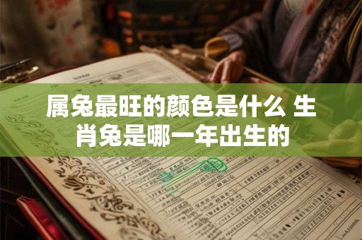 属兔最旺的颜色是什么 生肖兔是哪一年出生的