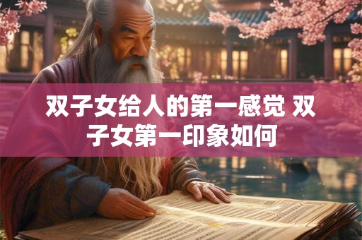 双子女给人的第一感觉 双子女第一印象如何