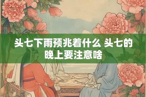头七下雨预兆着什么 头七的晚上要注意啥 头七下雨预兆着什么 头七的晚上要注意啥