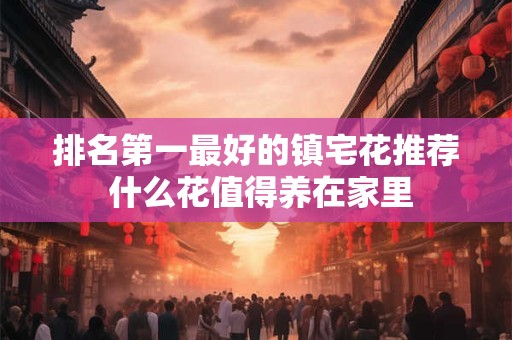 排名第一最好的镇宅花推荐 什么花值得养在家里