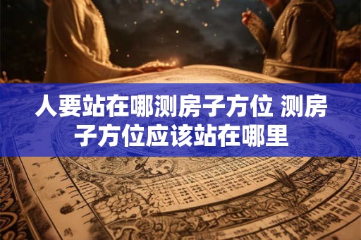 人要站在哪测房子方位 测房子方位应该站在哪里