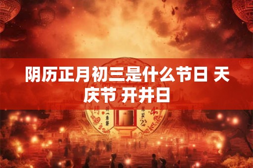 阴历正月初三是什么节日 天庆节 开井日