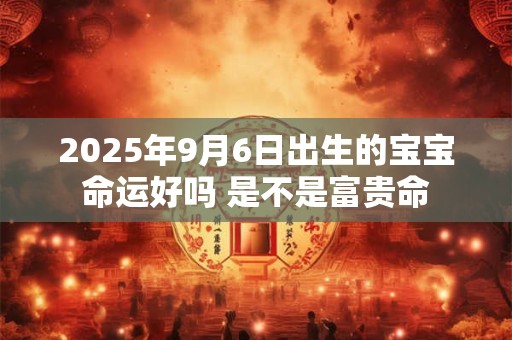 2025年9月6日出生的宝宝命运好吗 是不是富贵命