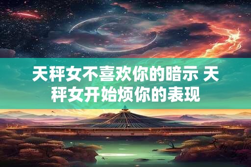 天秤女不喜欢你的暗示 天秤女开始烦你的表现