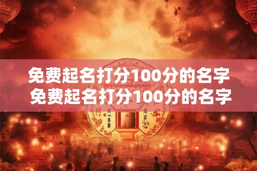 免费起名打分100分的名字 免费起名打分100分的名字怎么搭配