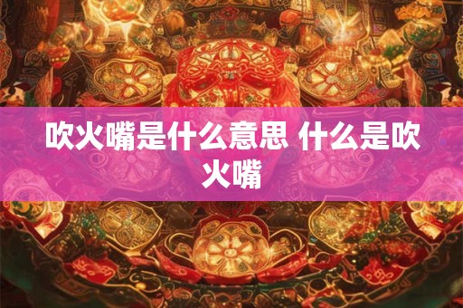 吹火嘴是什么意思 什么是吹火嘴 吹火嘴是什么意思 什么是吹火嘴