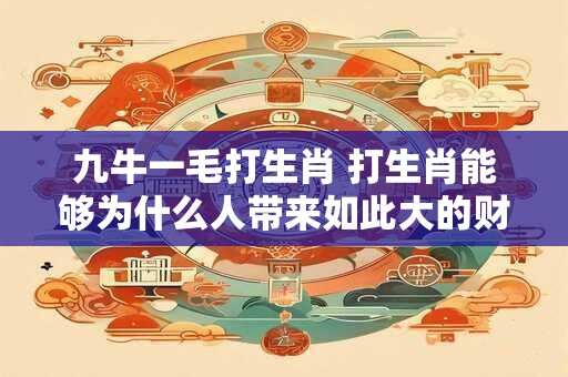 九牛一毛打生肖 打生肖能够为什么人带来如此大的财富