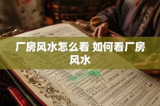 厂房风水怎么看 如何看厂房风水