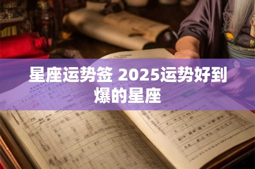 星座运势签 2025运势好到爆的星座 星座运势签 2025运势好到爆的星座