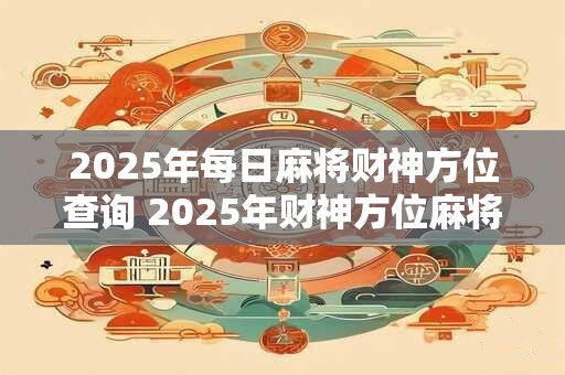 2025年每日麻将财神方位查询 2025年财神方位麻将每日查询