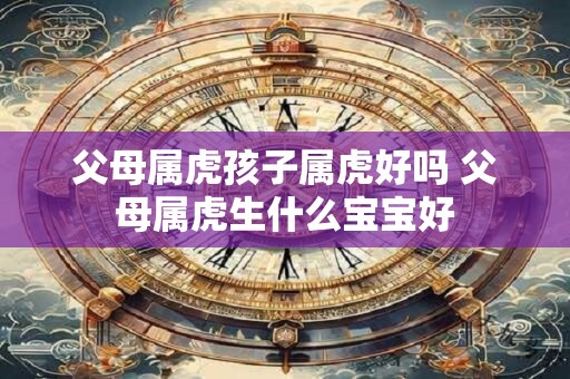 父母属虎孩子属虎好吗 父母属虎生什么宝宝好