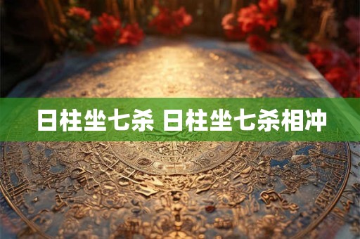 日柱坐七杀 日柱坐七杀相冲