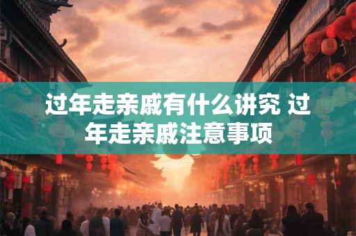 过年走亲戚有什么讲究 过年走亲戚注意事项