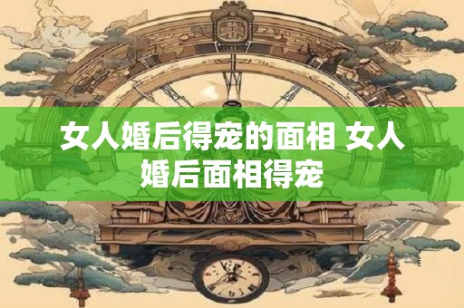 女人婚后得宠的面相 女人婚后面相得宠