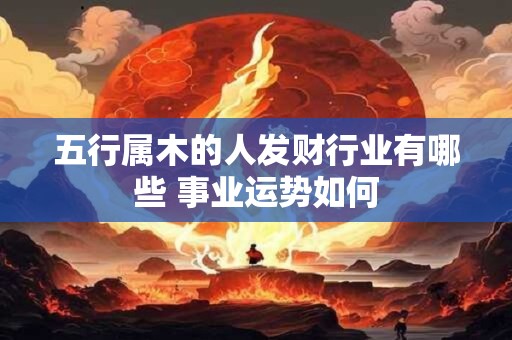 详细阅读:五行属木的人发财行业有哪些 事业运势如何 五行属木的人发财行业有哪些 事业运势如何