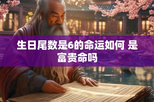 生日尾数是6的命运如何 是富贵命吗 生日尾数是6的命运如何 是富贵命吗