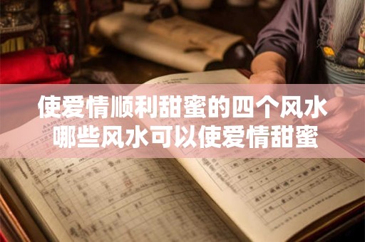 使爱情顺利甜蜜的四个风水 哪些风水可以使爱情甜蜜顺利