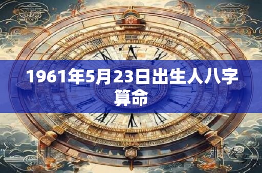 1961年5月23日出生人八字算命