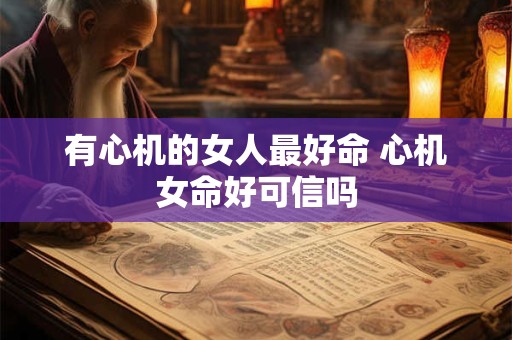 有心机的女人最好命 心机女命好可信吗