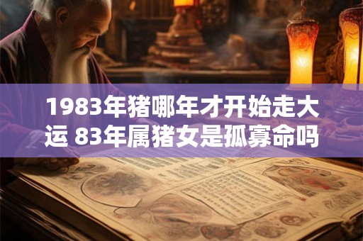 1983年猪哪年才开始走大运 83年属猪女是孤寡命吗